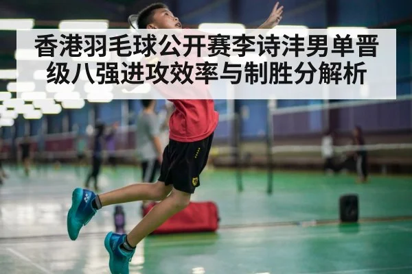 香港羽毛球公开赛李诗沣男单晋级八强进攻效率与制胜分解析